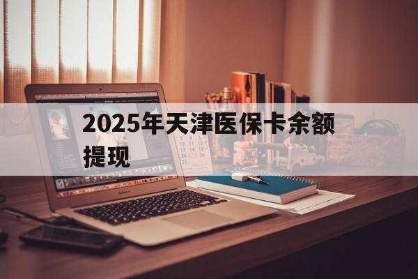 衢州最新2025年天津医保卡余额提现方法分析(最方便真实的衢州2025年天津医保卡余额提现多少方法)