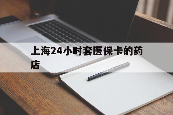 衢州最新上海24小时套医保卡的药店方法分析(最方便真实的衢州上海刷医保卡的药店方法)