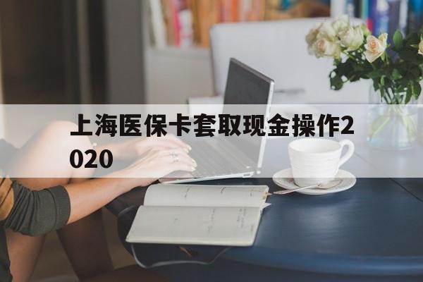 衢州最新上海医保卡套取现金操作2020方法分析(最方便真实的衢州上海医保卡套取现金操作2020年方法)