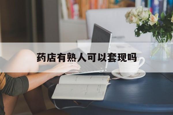 衢州最新药店有熟人可以套现吗方法分析(最方便真实的衢州药店有熟人可以套现吗现在方法)