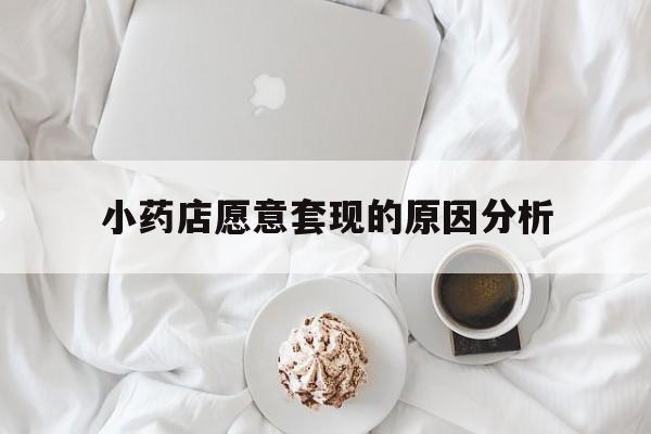 衢州最新小药店愿意套现的原因分析方法分析(最方便真实的衢州小药店愿意套现的原因分析怎么写方法)