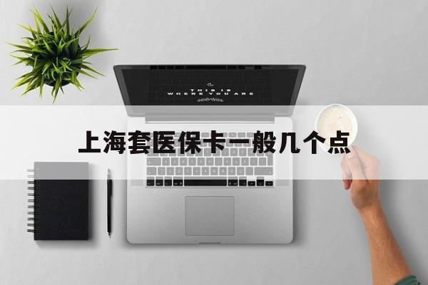 衢州最新上海套医保卡一般几个点方法分析(最方便真实的衢州上海医保卡套取现金操作2020方法)
