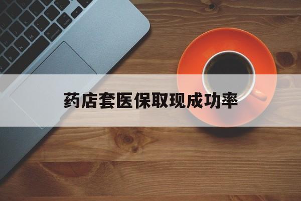 衢州最新药店套医保取现成功率方法分析(最方便真实的衢州医保卡到药店套现会影响社保吗方法)