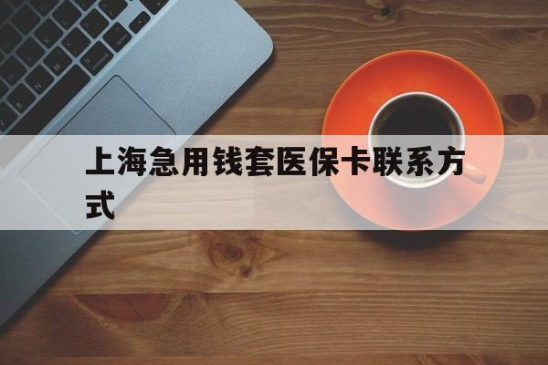 衢州最新上海急用钱套医保卡联系方式方法分析(最方便真实的衢州上海医保卡能套现的地方吗电话方法)