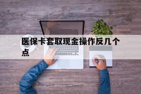 衢州最新医保卡套取现金操作反几个点方法分析(最方便真实的衢州医保卡套取现金对个人什么影响方法)