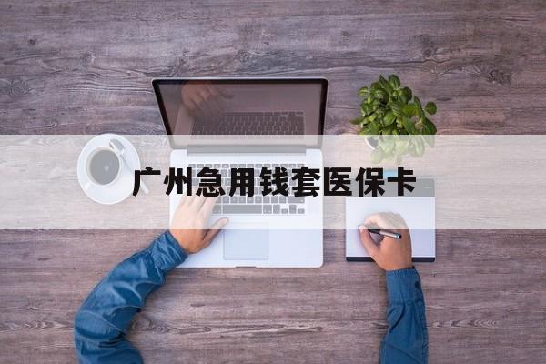 衢州最新广州急用钱套医保卡方法分析(最方便真实的衢州广州医保卡套取现金哪里有方法)