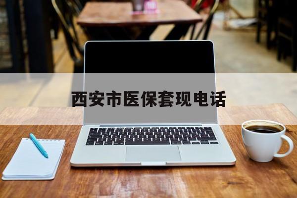 衢州最新西安市医保套现电话方法分析(最方便真实的衢州西安市医保套现电话查询方法)