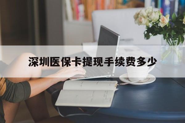 衢州最新深圳医保卡提现手续费多少方法分析(最方便真实的衢州深圳医保卡提现龙华吧方法)