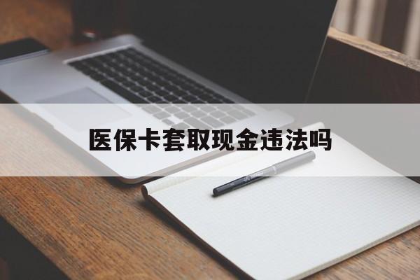 衢州最新医保卡套取现金违法吗方法分析(最方便真实的衢州医保卡套取现金违法吗怎么处理方法)