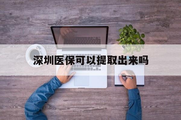 衢州最新深圳医保可以提取出来吗方法分析(最方便真实的衢州深圳医保能提取吗方法)