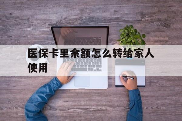 衢州最新医保卡里余额怎么转给家人使用方法分析(最方便真实的衢州医保卡余额如何转移给亲属方法)
