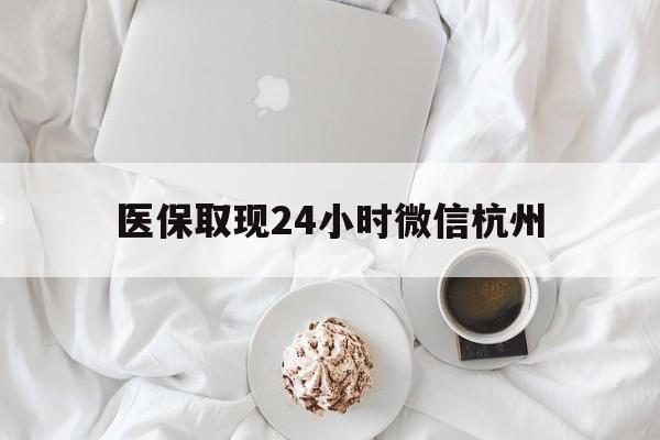 衢州最新医保取现24小时微信杭州方法分析(最方便真实的衢州医保取现24小时微信杭州可以取吗方法)